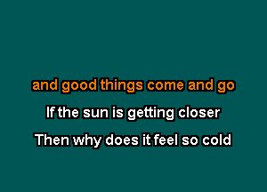 and good things come and go

lfthe sun is getting closer

Then why does it feel so cold