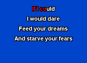 lfl could
I would dare

Feed your dreams

And starve your fears