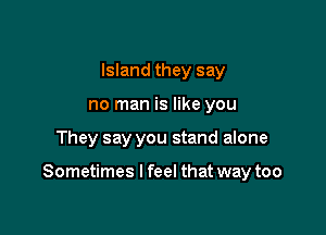 Island they say
no man is like you

They say you stand alone

Sometimes I feel that way too