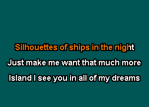 Silhouettes of ships in the night
Just make me want that much more

Island I see you in all of my dreams