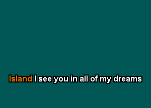 Island I see you in all of my dreams