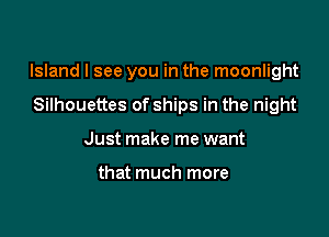Island I see you in the moonlight

Silhouettes of ships in the night
Just make me want

that much more