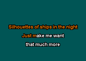 Silhouettes of ships in the night

Just make me want

that much more