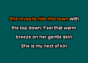 She loves to ride into town with

the top down, Feel that warm

breeze on her gentle skin

She is my next of kin