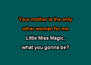 Your mother is the only
other woman for me

Little Miss Magic,

what you gonna be?