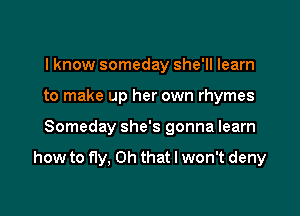 I know someday she'll learn
to make up her own rhymes

Someday she's gonna learn

how to fly, Oh that I won't deny