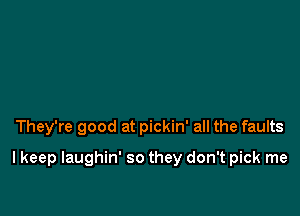 They're good at pickin' all the faults

I keep laughin' so they don't pick me