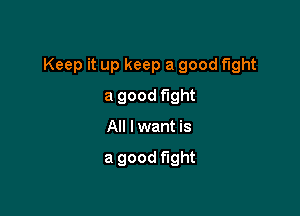 Keep it up keep a good fight

a good fight
All I want is

a good fight