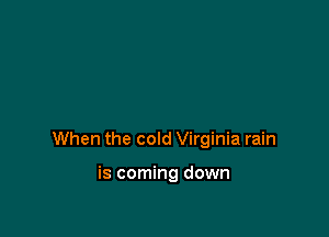 When the cold Virginia rain

is coming down