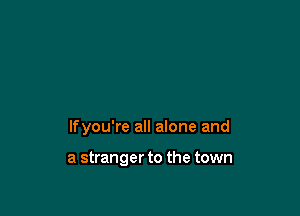 lfyou're all alone and

a stranger to the town