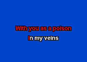 With you as a poison

In my veins