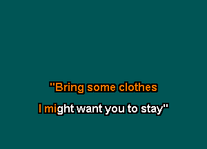 Bring some clothes

I might want you to stay