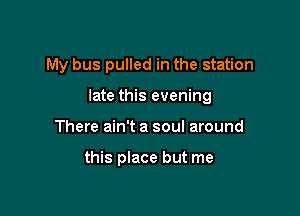 My bus pulled in the station

late this evening

There ain't a soul around

this place but me