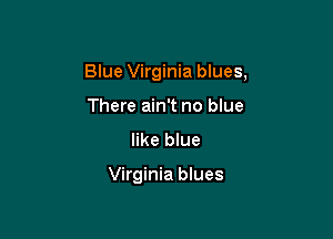 Blue Virginia blues,
There ain't no blue

like blue

Virginia blues