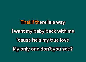 That if there is a way
I want my baby back with me

'cause he's my true love

My only one don't you see?