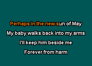 Perhaps in the new sun of May

My baby walks back into my arms

I'll keep him beside me

Forever from harm