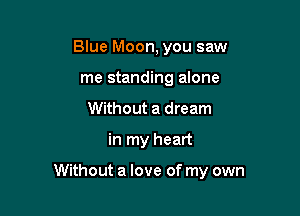 Blue Moon, you saw
me standing alone
Without a dream

in my heart

Without a love of my own