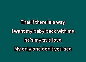 That if there is a way
I want my baby back with me

he's my true love

My only one don't you see