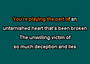 You're playing the part of an
untarnished heart that's been broken
The unwilling victim of

so much deception and lies