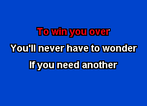 To win you over

You'll never have to wonder

If you need another