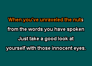 When you've unraveled the nuts
from the words you have spoken
Just take a good look at

yourselfwith those innocent eyes.