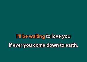 I'll be waiting to love you

if ever you come down to earth.