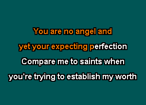 You are no angel and
yet your expecting perfection
Compare me to saints when

you're trying to establish my worth