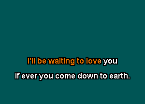 I'll be waiting to love you

if ever you come down to earth.