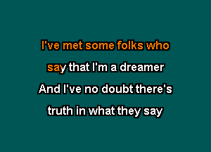 I've met some folks who
say that I'm a dreamer

And I've no doubt there's

truth in what they say