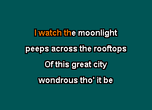 I watch the moonlight

peeps across the rooftops

Of this great city

wondrous tho' it be