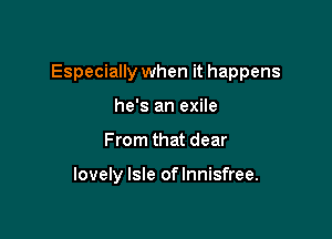 Especially when it happens

he's an exile
From that dear

lovely Isle of lnnisfree.