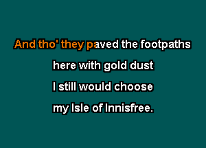 And tho' they paved the footpaths
here with gold dust

I still would choose

my Isle of lnnisfree.