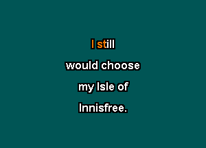 I still

would choose

my Isle of

Innisfree.