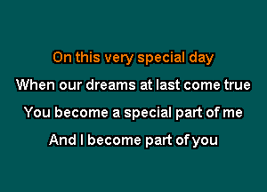 On this very special day
When our dreams at last come true
You become a special part of me

And I become part ofyou