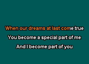 When our dreams at last come true

You become a special part of me

And I become part ofyou