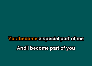 You become a special part of me

And I become part ofyou