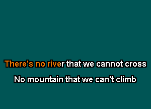 There's no river that we cannot cross

No mountain that we can't climb
