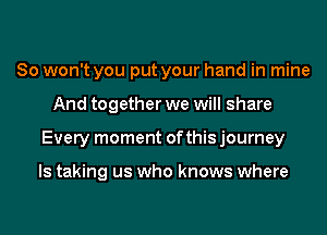 So won't you put your hand in mine
And together we will share
Every moment of this journey

ls taking us who knows where