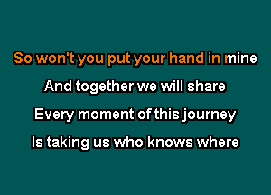 So won't you put your hand in mine
And together we will share
Every moment of this journey

ls taking us who knows where