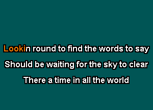 Lookin round to fund the words to say

Should be waiting for the sky to clear

There a time in all the world