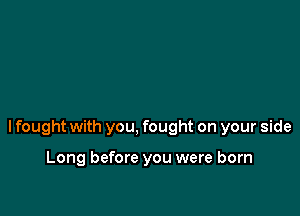 lfought with you, fought on your side

Long before you were born