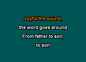 Joyful the sound,

the word goes around

From father to son,

to son