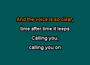 And the voice is so clear,

time aftertime it leeps
Calling you,

calling you on