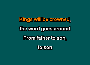 Kings will be crowned,

the word goes around
From father to son,

to son