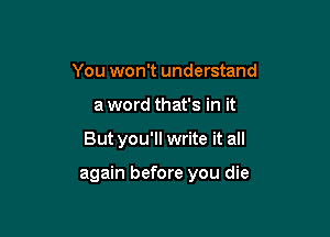 You won't understand
a word that's in it

But you'll write it all

again before you die