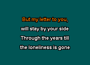 But my letter to you,
will stay by your side
Through the years till

the loneliness is gone