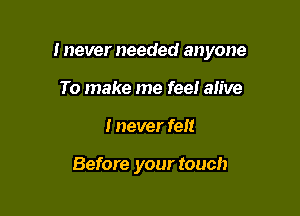 I never needed anyone

To make me fee! alive
I never felt

Before your touch