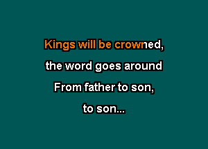 Kings will be crowned,

the word goes around
From father to son,

to son...