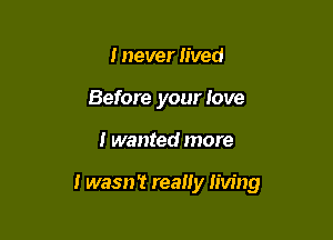 I never lived
Before your love

I wanted more

I wasn't really living