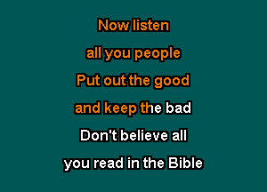 Now listen
all you people
Put out the good
and keep the bad

Don't believe all

you read in the Bible